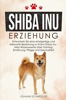 SHIBA INU ERZIEHUNG: Entwickeln Sie eine einzigartige und liebevolle Beziehung zu Ihrem Shiba Inu - Alles Wissenswerte über Training, Ernährung, Pflege und Gesundheit
