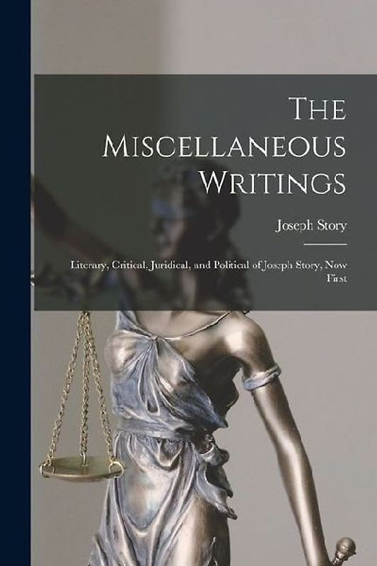 The Miscellaneous Writings: Literary, Critical, Juridical, and Political of Joseph Story, now First