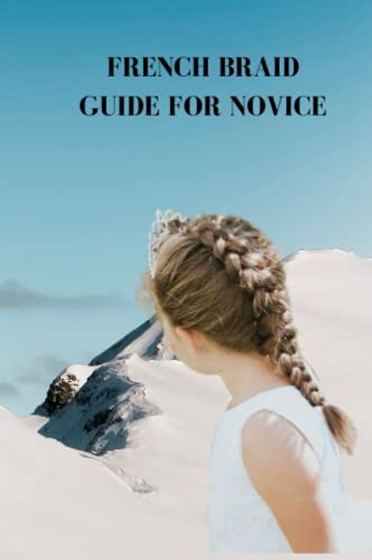 FRENCH BRAID GUIDE FOR NOVICE: Ultimate French braid guide for beginners, extraordinary lattice hair styles, tips and rules to plait