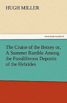 The Cruise of the Betsey or, A Summer Ramble Among the Fossiliferous Deposits of the Hebrides. With Rambles of a Geologist or, Ten Thousand Miles Over the Fossiliferous Deposits of Scotland