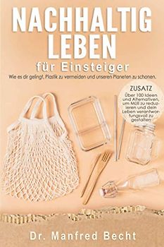 Nachhaltig leben für Einsteiger: Wie es dir gelingt, Plastik zu vermeiden und unseren Planeten zu schonen. ZUSATZ: Über 100 Ideen und Alternativen, um ... dein Leben verantwortungsvoll zu gestalten
