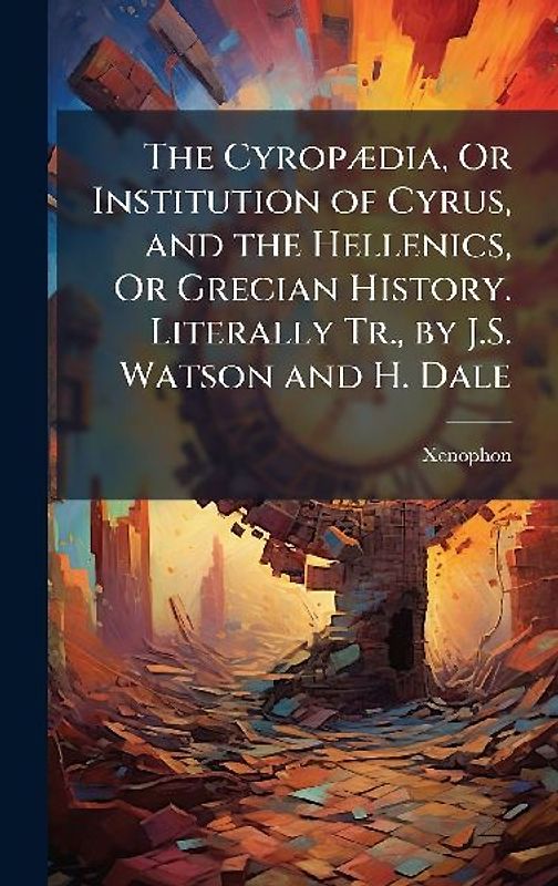 The CyropÃ]dia, Or Institution of Cyrus, and the Hellenics, Or Grecian History. Literally Tr., by J.S. Watson and H. Dale