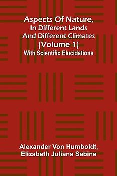 Aspects of nature, in different lands and different climates (Volume 1); With scientific elucidations
