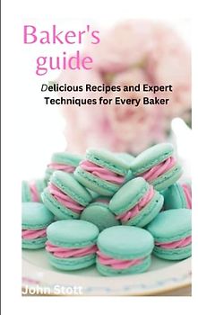Bakers Guide: Delicious Recipes and Expert Techniques for Every Baker