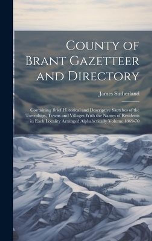 County of Brant Gazetteer and Directory: Containing Brief Historical and Descriptive Sketches of the Townships, Towns and Villages With the Names of R