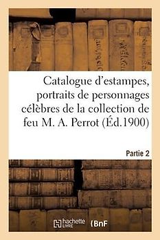 Catalogue d'Estampes Anciennes Et Modernes, Portraits de Personnages Célèbres de Tous Les Pays: Pièces Historiques de la Collection de Feu M. A. Perro