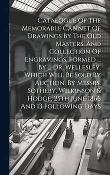 Catalogue Of The Memorable Cabinet Of Drawings By The Old Masters, And Collection Of Engravings, Formed ... By ... Dr. Wellesley. Which Will Be Sold B