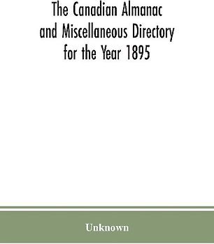 The Canadian almanac and Miscellaneous Directory for the Year 1895; Being the Third After leap year. Containing full and authentic Commercial, Statistical, Astronomical. Departmental, Ecclesiastical, Educational, Financial, and General Information