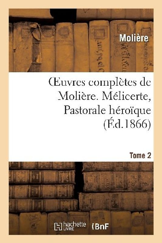 Oeuvres Complètes de Molière. Tome 2. Mélicerte, Pastorale Héroîque