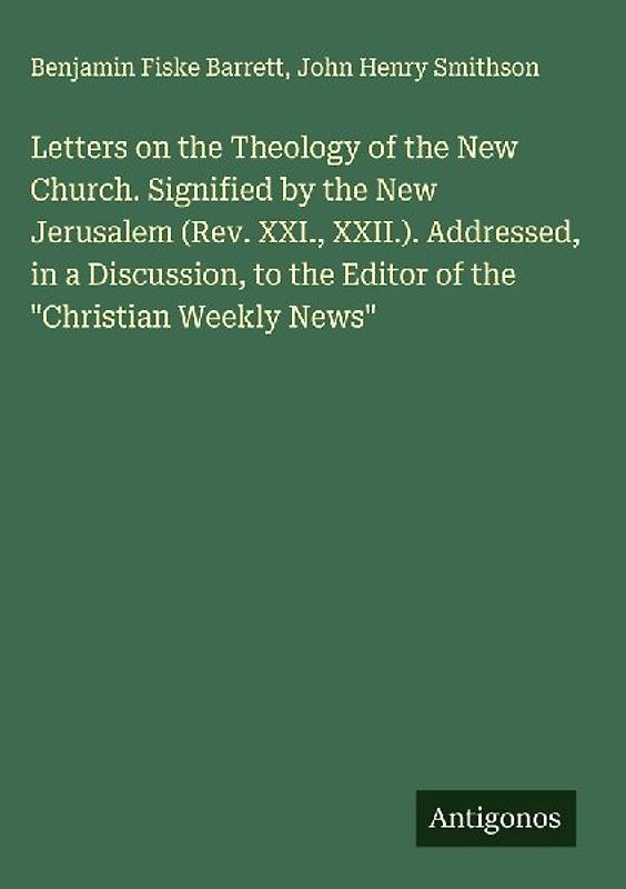 Letters on the Theology of the New Church. Signified by the New Jerusalem (Rev. XXI., XXII.). Addressed, in a Discussion, to the Editor of the "Christian Weekly News"