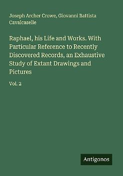 Raphael, his Life and Works. With Particular Reference to Recently Discovered Records, an Exhaustive Study of Extant Drawings and Pictures