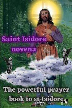 Saint Isidore novena: The powerful prayer book to st Isidore
