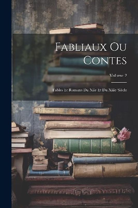 Fabliaux Ou Contes: Fables Et Romans Du Xiie Et Du Xiiie Siècle; Volume 2