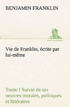 Vie de Franklin, écrite par lui-même - Tome I Suivie de ses oeuvres morales, politiques et littéraires