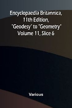 Encyclopaedia Britannica, 11th Edition, "Geodesy" to "Geometry" Volume 11, Slice 6