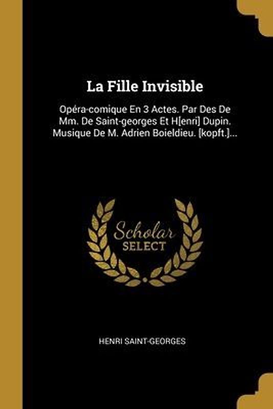 La Fille Invisible: Opéra-comique En 3 Actes. Par Des De Mm. De Saint-georges Et H[enri] Dupin. Musique De M. Adrien Boieldieu. [kopft.]..