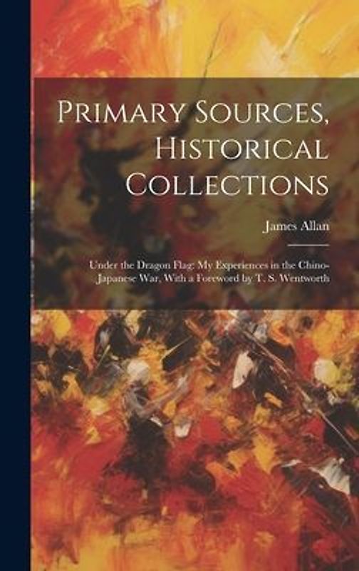 Primary Sources, Historical Collections: Under the Dragon Flag: My Experiences in the Chino-Japanese War, With a Foreword by T. S. Wentworth