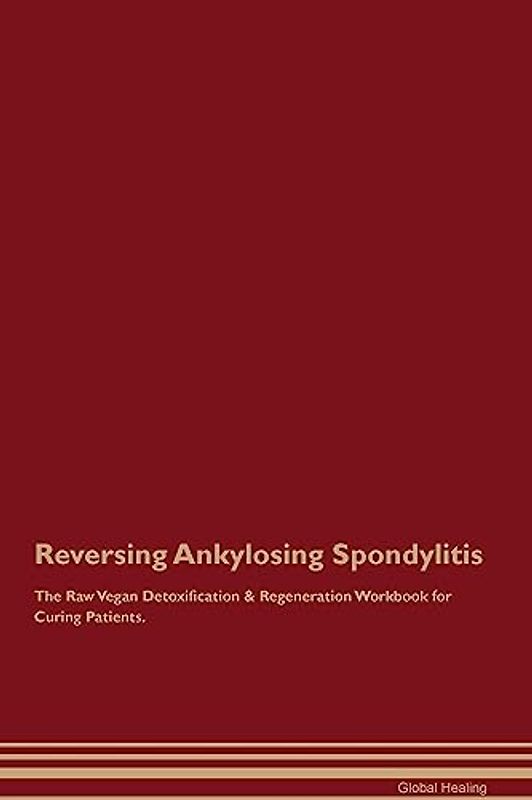 Reversing Ankylosing Spondylitis The Raw Vegan Detoxification & Regeneration Workbook for Curing Patients.