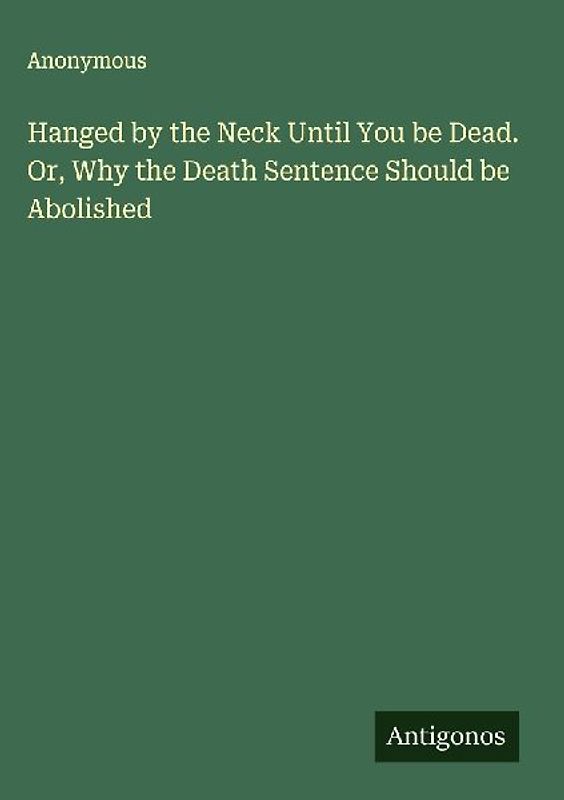 Hanged by the Neck Until You be Dead. Or, Why the Death Sentence Should be Abolished