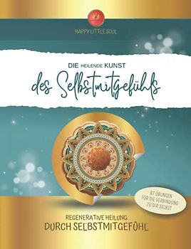 Die HEILENDE Kunst des Selbstmitgefühls - Raus aus der Selbstabwertungsfalle: Regenerative Heilung durch Selbstmitgefühl I 150 Seiten & 87 Übungen für mehr Selbstmitgefühl