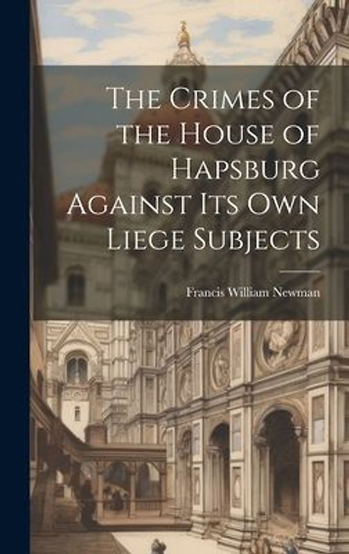 The Crimes of the House of Hapsburg Against Its Own Liege Subjects