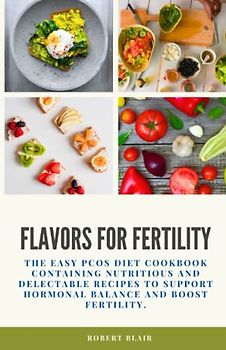 FLAVORS FOR FERTILITY: THE EASY PCOS DIET COOKBOOK CONTAINING NUTRITIOUS AND DELECTABLE RECIPES TO SUPPORT HORMONAL BALANCE AND BOOST FERTILITY.
