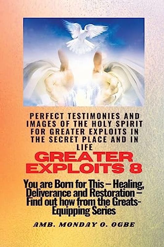 Greater Exploits - 8 Perfect Testimonies and Images of The HOLY SPIRIT for Greater Exploits: You are Born for This - Healing, Deliverance and Restoration - Equipping Series