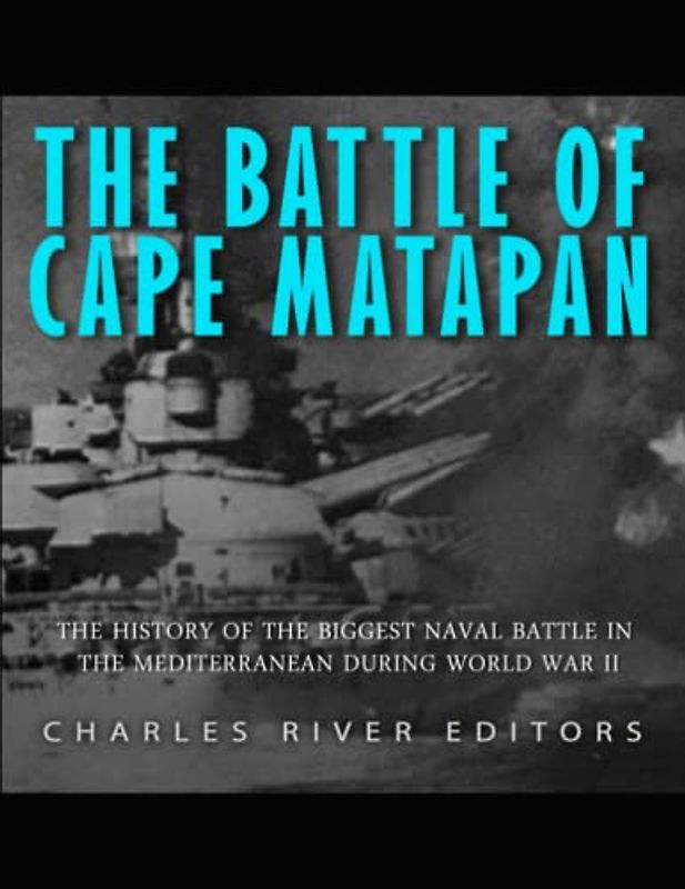 The Battle of Cape Matapan: The History of the Biggest Naval Battle in the Mediterranean during World War II