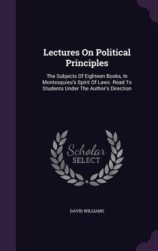 Lectures On Political Principles: The Subjects Of Eighteen Books, In Montesquieu's Spirit Of Laws. Read To Students Under The Author's Direction
