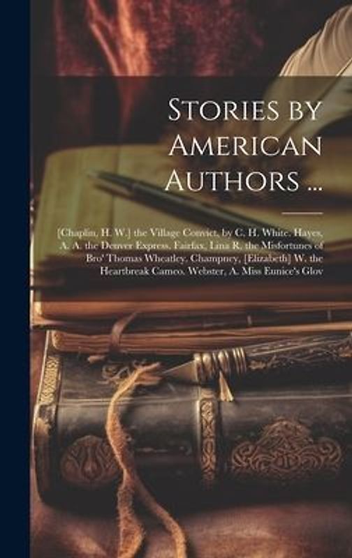 Stories by American Authors ...: [Chaplin, H. W.] the Village Convict, by C. H. White. Hayes, A. A. the Denver Express. Fairfax, Lina R. the Misfortun