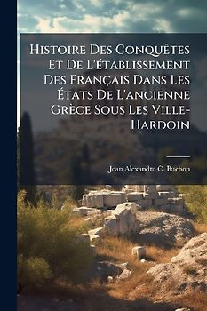 Histoire Des ConquÃates Et De L'Ã(c)tablissement Des Français Dans Les Ãtats De L'ancienne Grèce Sous Les Ville-Hardoin