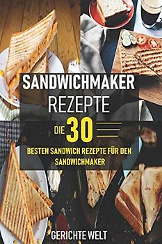 Sandwichmaker Rezepte: Die 30 besten Sandwich Rezepte für den Sandwichmaker
