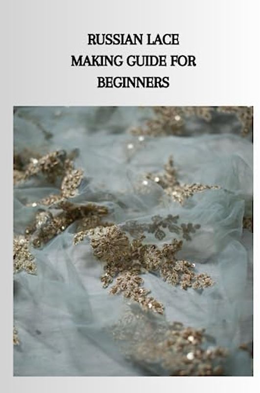 RUSSIAN LACE MAKING GUIDE FOR BEGINNERS: Ultimate Russian lace making guide for beginners, different kinds of trim, tips and processes for twisting around