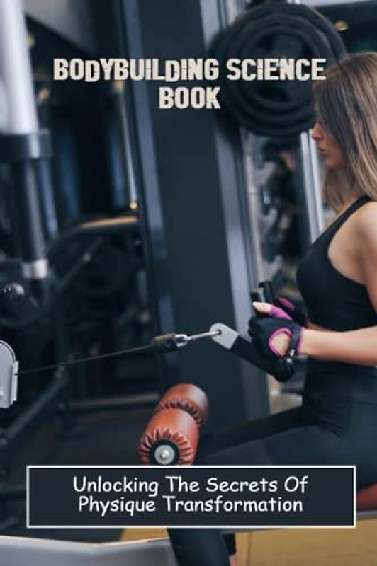 Bodybuilding Science Book: Unlocking The Secrets Of Physique Transformation