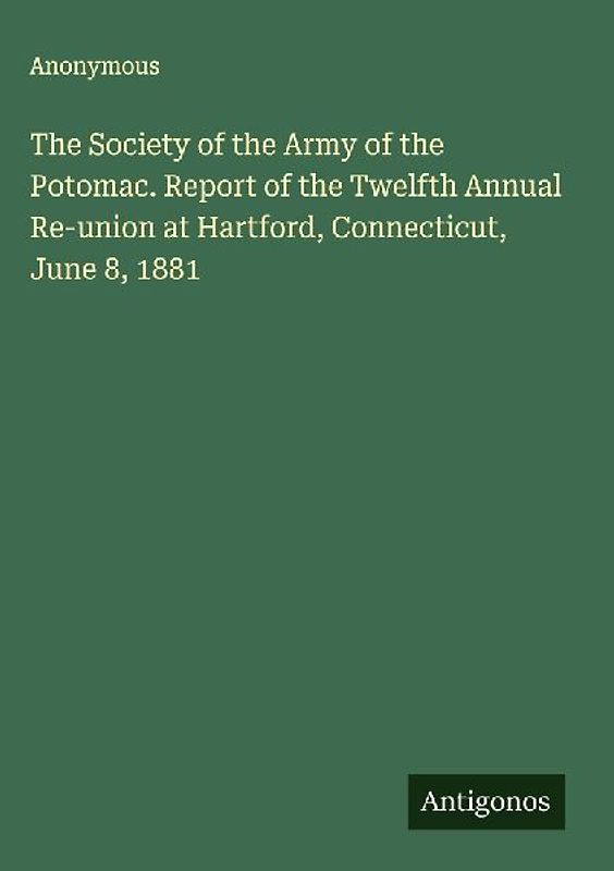 The Society of the Army of the Potomac. Report of the Twelfth Annual Re-union at Hartford, Connecticut, June 8, 1881
