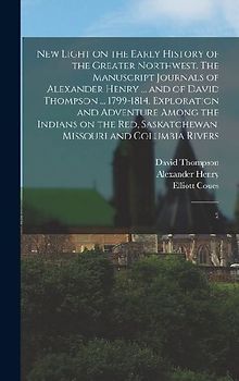 New Light on the Early History of the Greater Northwest. The Manuscript Journals of Alexander Henry ... and of David Thompson ... 1799-1814. Explorati