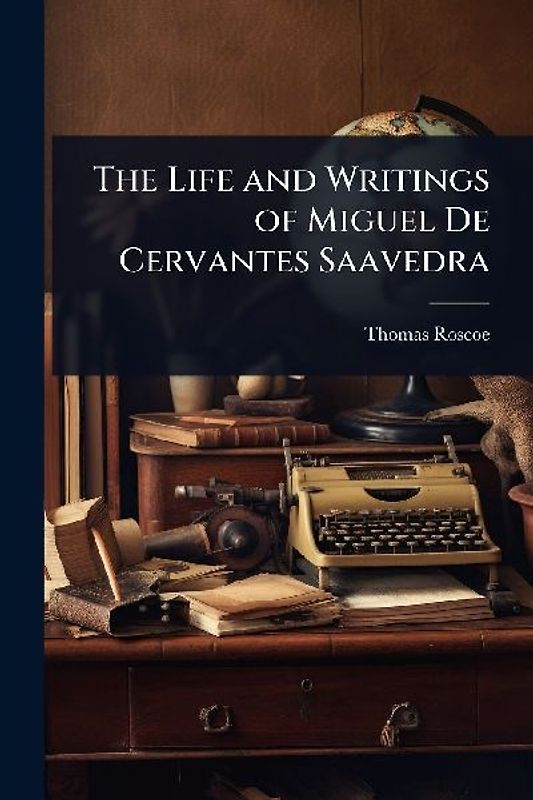 The Life and Writings of Miguel De Cervantes Saavedra