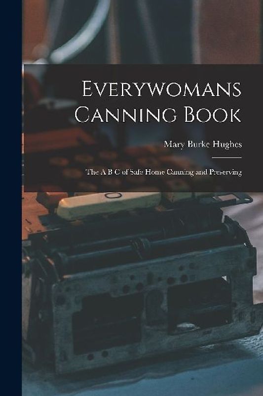 Everywomans Canning Book: The A B C of Safe Home Canning and Preserving