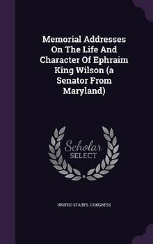 Memorial Addresses On The Life And Character Of Ephraim King Wilson (a Senator From Maryland)