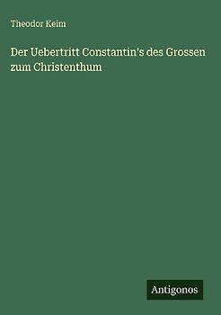 Der Uebertritt Constantin's des Grossen zum Christenthum