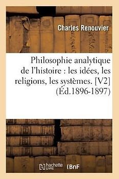 Philosophie Analytique de l'Histoire: Les Idées, Les Religions, Les Systèmes. [V2] (Éd.1896-1897)