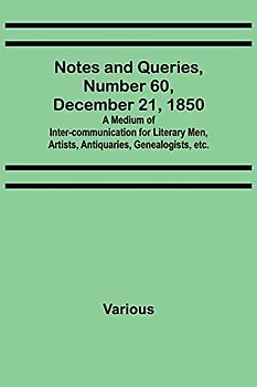 Notes and Queries, Number 60, December 21, 1850 ; A Medium of Inter-communication for Literary Men, Artists, Antiquaries, Genealogists, etc.