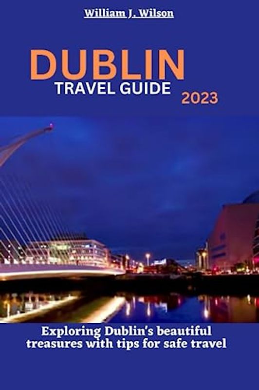 DUBLIN TRAVEL GUIDE 2023: Exploring Dublin's beautiful treasures with tips for safe travel