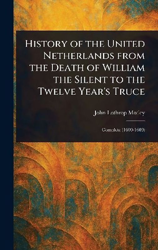 History of the United Netherlands From the Death of William the Silent to the Twelve Year's Truce