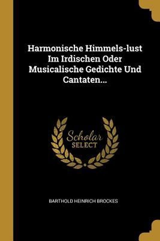 Harmonische Himmels-Lust Im Irdischen Oder Musicalische Gedichte Und Cantaten...