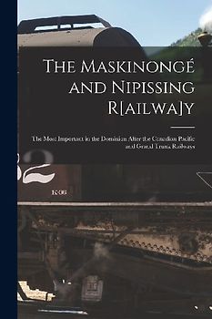 The Maskinongé and Nipissing R[ailwa]y [microform]: the Most Important in the Dominion After the Canadian Pacific and Grand Trunk Railways