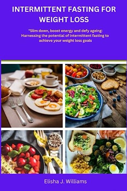 Intermittent Fasting for Weight Loss: "Slim down, boost energy and defy ageing: Harnessing the potential of Intermittent Fasting To Achieve Your Weight Loss Goal