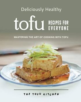 Deliciously Healthy Tofu Recipes for Everyone: Mastering the Art of Cooking with Tofu (The Tofu Kitchen)