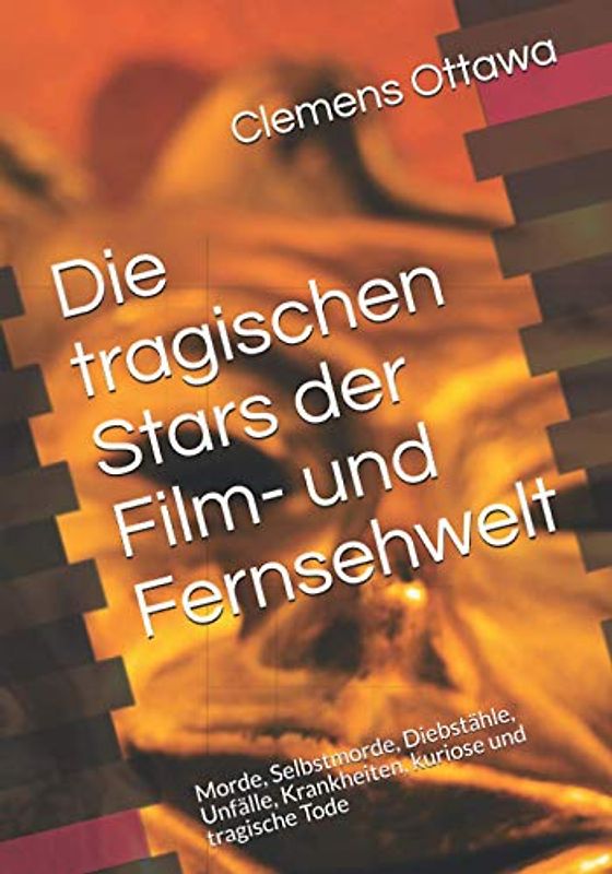 Die tragischen Stars der Film- und Fernsehwelt: Morde, Selbstmorde, Diebstähle, Unfälle, Krankheiten, kuriose und tragische Tode