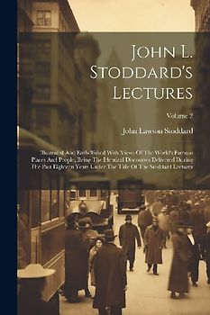 John L. Stoddard's Lectures: Illustrated And Embellished With Views Of The World's Famous Places And People, Being The Identical Discourses Deliver